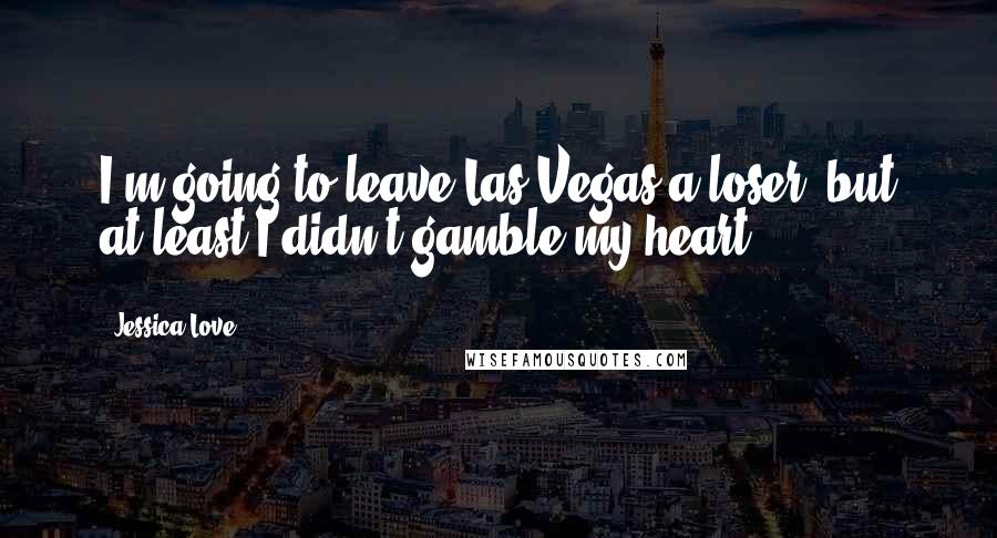 Jessica Love Quotes: I'm going to leave Las Vegas a loser, but at least I didn't gamble my heart.
