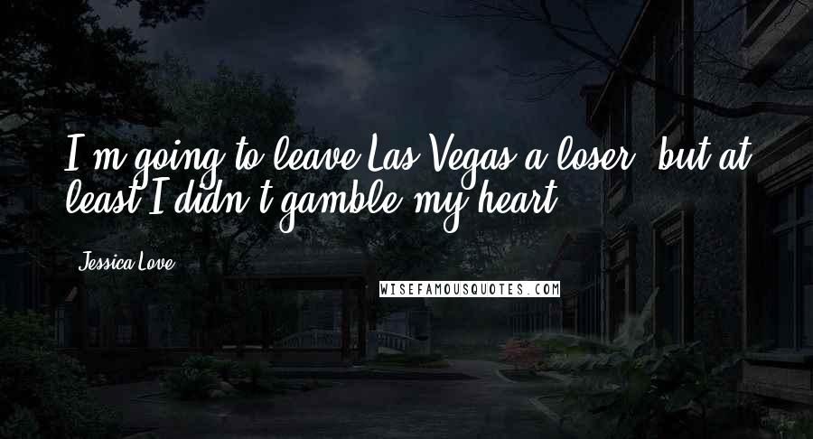 Jessica Love Quotes: I'm going to leave Las Vegas a loser, but at least I didn't gamble my heart.