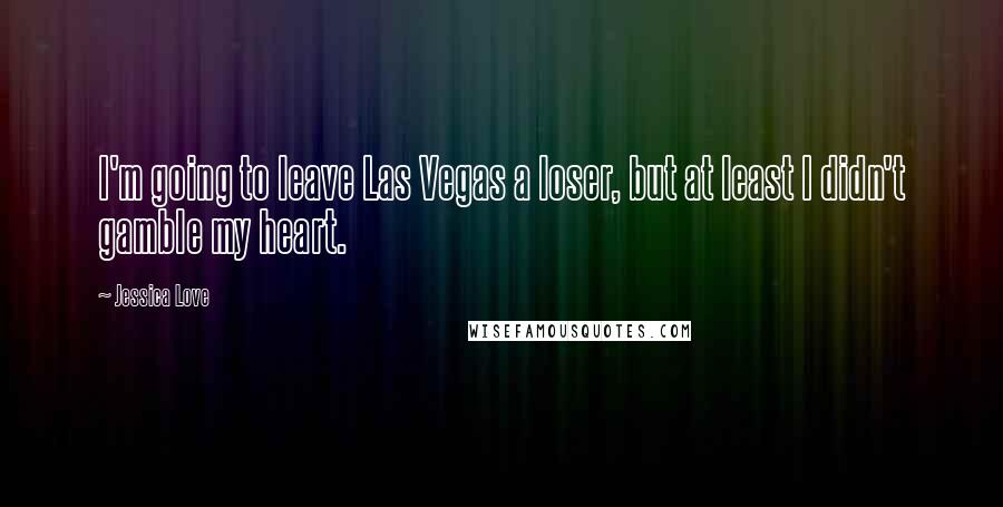 Jessica Love Quotes: I'm going to leave Las Vegas a loser, but at least I didn't gamble my heart.