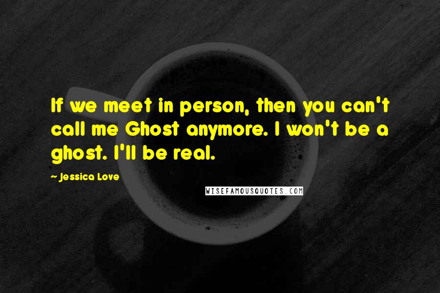 Jessica Love Quotes: If we meet in person, then you can't call me Ghost anymore. I won't be a ghost. I'll be real.