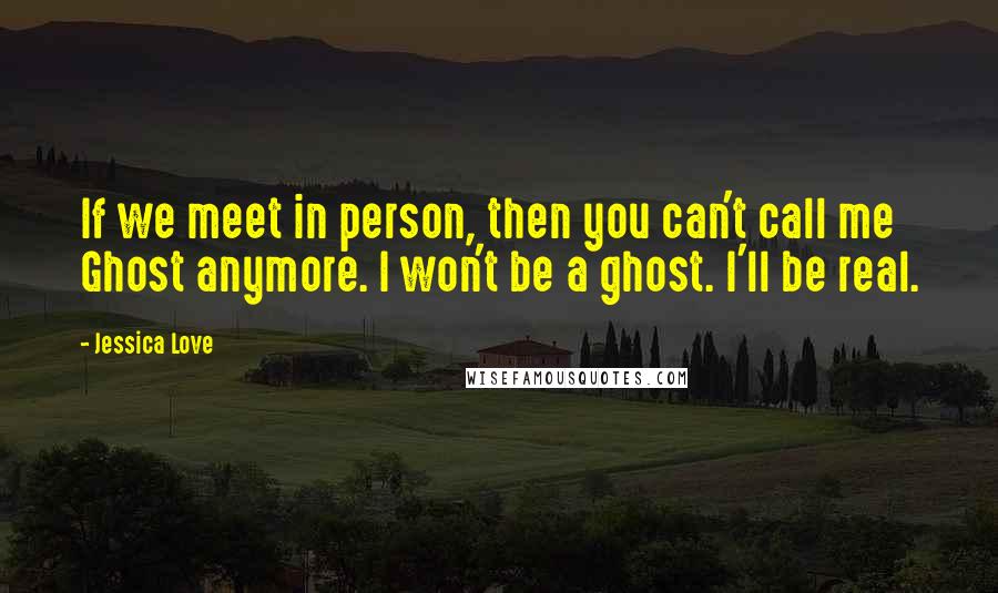 Jessica Love Quotes: If we meet in person, then you can't call me Ghost anymore. I won't be a ghost. I'll be real.