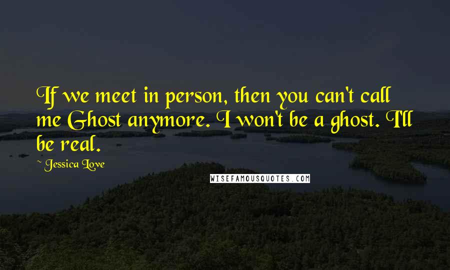 Jessica Love Quotes: If we meet in person, then you can't call me Ghost anymore. I won't be a ghost. I'll be real.