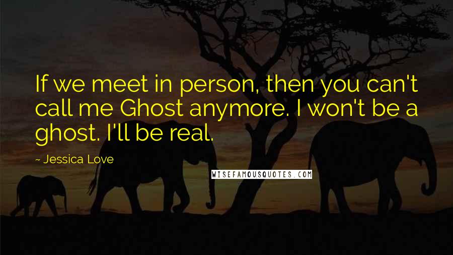 Jessica Love Quotes: If we meet in person, then you can't call me Ghost anymore. I won't be a ghost. I'll be real.