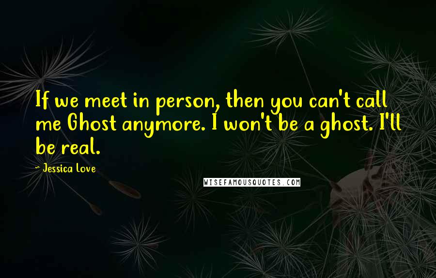 Jessica Love Quotes: If we meet in person, then you can't call me Ghost anymore. I won't be a ghost. I'll be real.
