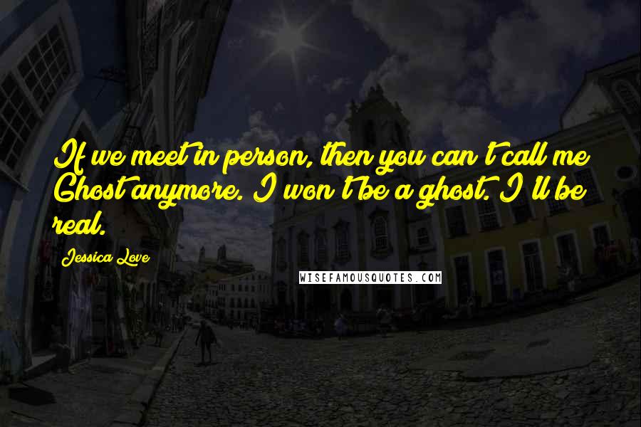 Jessica Love Quotes: If we meet in person, then you can't call me Ghost anymore. I won't be a ghost. I'll be real.