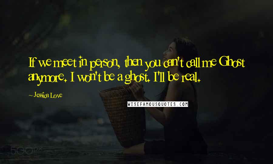 Jessica Love Quotes: If we meet in person, then you can't call me Ghost anymore. I won't be a ghost. I'll be real.