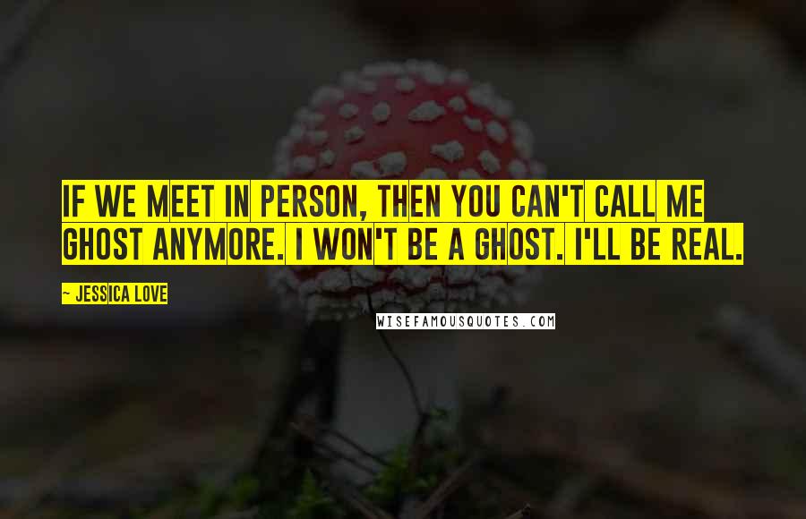 Jessica Love Quotes: If we meet in person, then you can't call me Ghost anymore. I won't be a ghost. I'll be real.