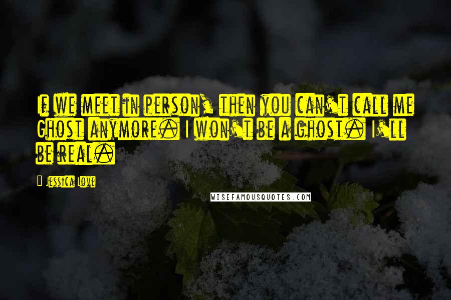 Jessica Love Quotes: If we meet in person, then you can't call me Ghost anymore. I won't be a ghost. I'll be real.