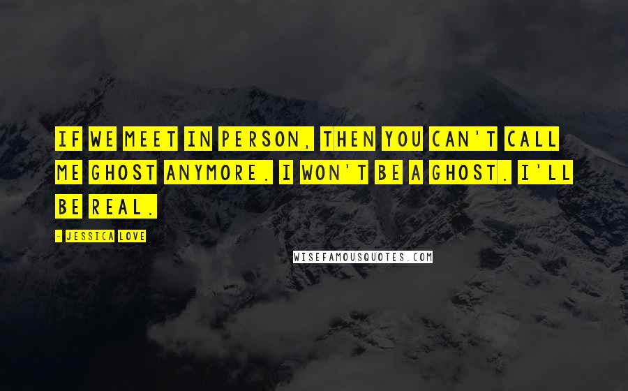 Jessica Love Quotes: If we meet in person, then you can't call me Ghost anymore. I won't be a ghost. I'll be real.