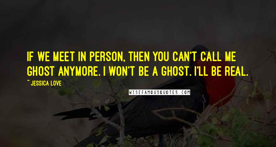 Jessica Love Quotes: If we meet in person, then you can't call me Ghost anymore. I won't be a ghost. I'll be real.