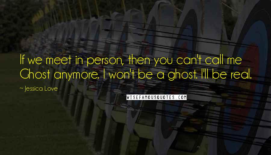 Jessica Love Quotes: If we meet in person, then you can't call me Ghost anymore. I won't be a ghost. I'll be real.