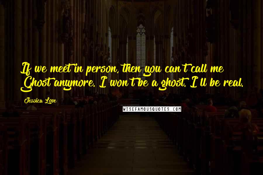 Jessica Love Quotes: If we meet in person, then you can't call me Ghost anymore. I won't be a ghost. I'll be real.