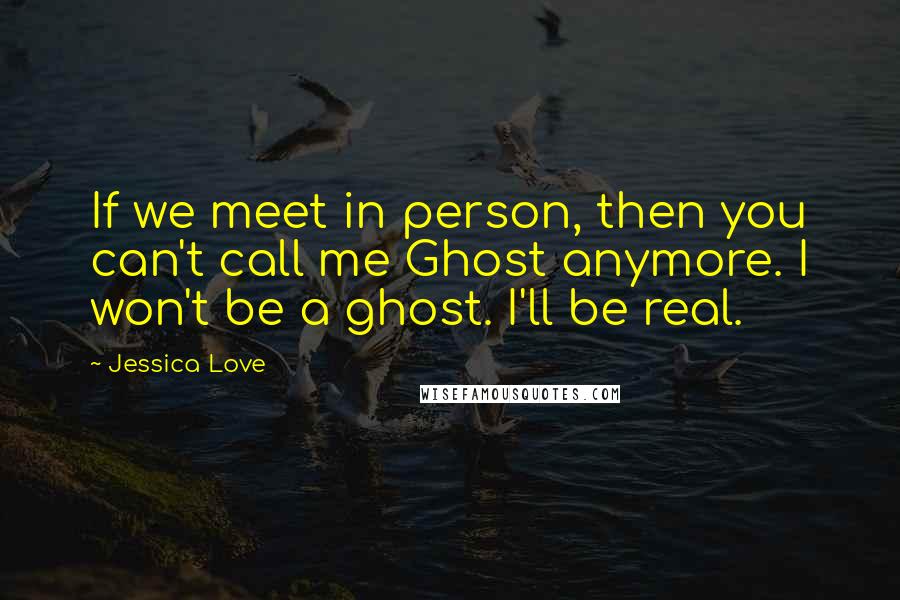 Jessica Love Quotes: If we meet in person, then you can't call me Ghost anymore. I won't be a ghost. I'll be real.