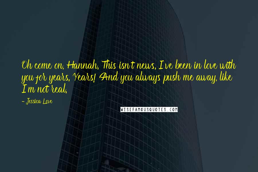 Jessica Love Quotes: Oh come on, Hannah. This isn't news. I've been in love with you for years. Years! And you always push me away, like I'm not real.