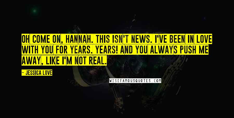 Jessica Love Quotes: Oh come on, Hannah. This isn't news. I've been in love with you for years. Years! And you always push me away, like I'm not real.