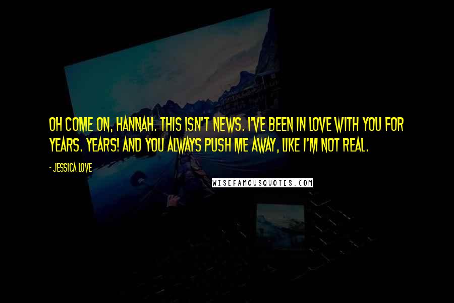 Jessica Love Quotes: Oh come on, Hannah. This isn't news. I've been in love with you for years. Years! And you always push me away, like I'm not real.