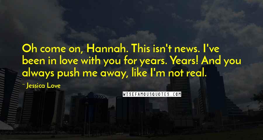 Jessica Love Quotes: Oh come on, Hannah. This isn't news. I've been in love with you for years. Years! And you always push me away, like I'm not real.