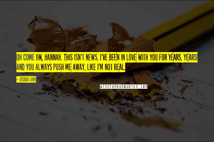 Jessica Love Quotes: Oh come on, Hannah. This isn't news. I've been in love with you for years. Years! And you always push me away, like I'm not real.