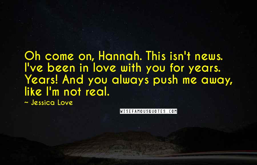 Jessica Love Quotes: Oh come on, Hannah. This isn't news. I've been in love with you for years. Years! And you always push me away, like I'm not real.