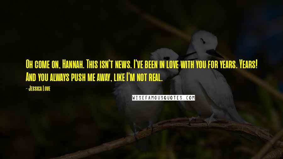 Jessica Love Quotes: Oh come on, Hannah. This isn't news. I've been in love with you for years. Years! And you always push me away, like I'm not real.