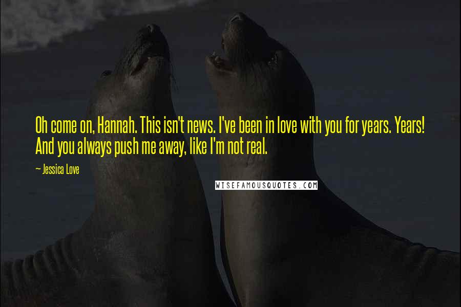 Jessica Love Quotes: Oh come on, Hannah. This isn't news. I've been in love with you for years. Years! And you always push me away, like I'm not real.