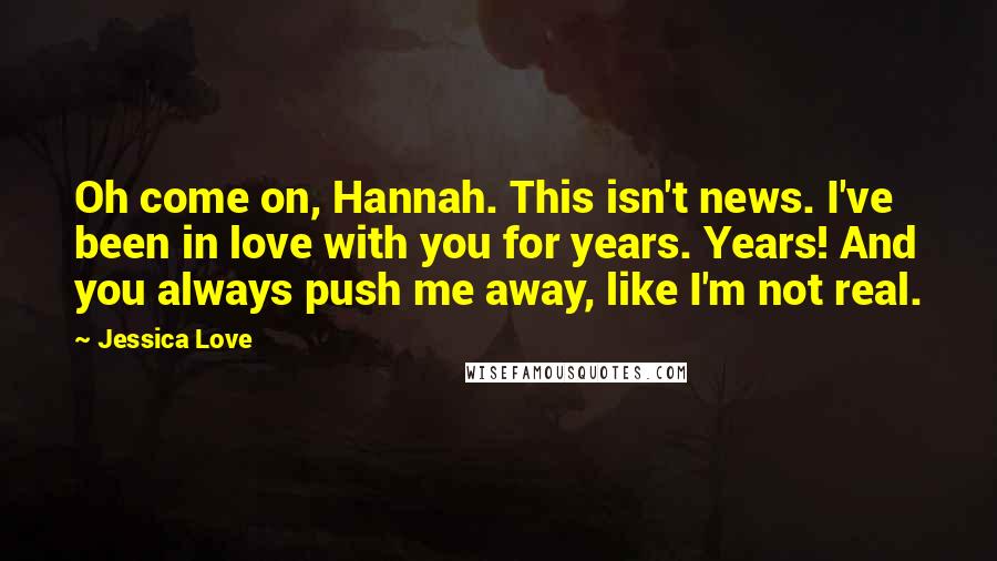 Jessica Love Quotes: Oh come on, Hannah. This isn't news. I've been in love with you for years. Years! And you always push me away, like I'm not real.