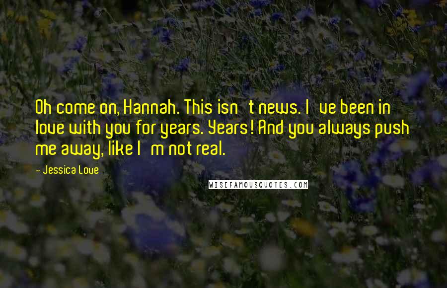 Jessica Love Quotes: Oh come on, Hannah. This isn't news. I've been in love with you for years. Years! And you always push me away, like I'm not real.