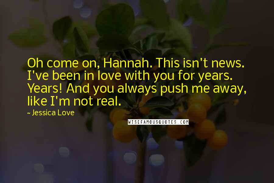 Jessica Love Quotes: Oh come on, Hannah. This isn't news. I've been in love with you for years. Years! And you always push me away, like I'm not real.