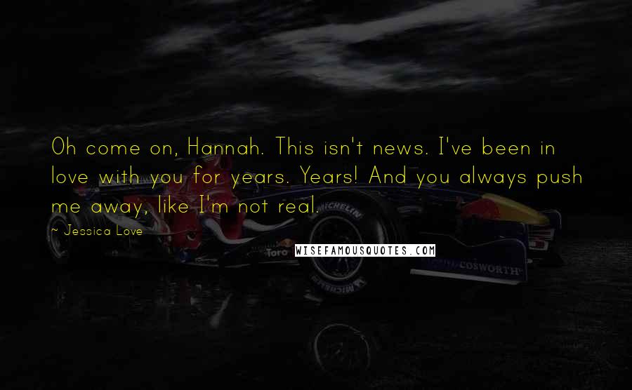 Jessica Love Quotes: Oh come on, Hannah. This isn't news. I've been in love with you for years. Years! And you always push me away, like I'm not real.