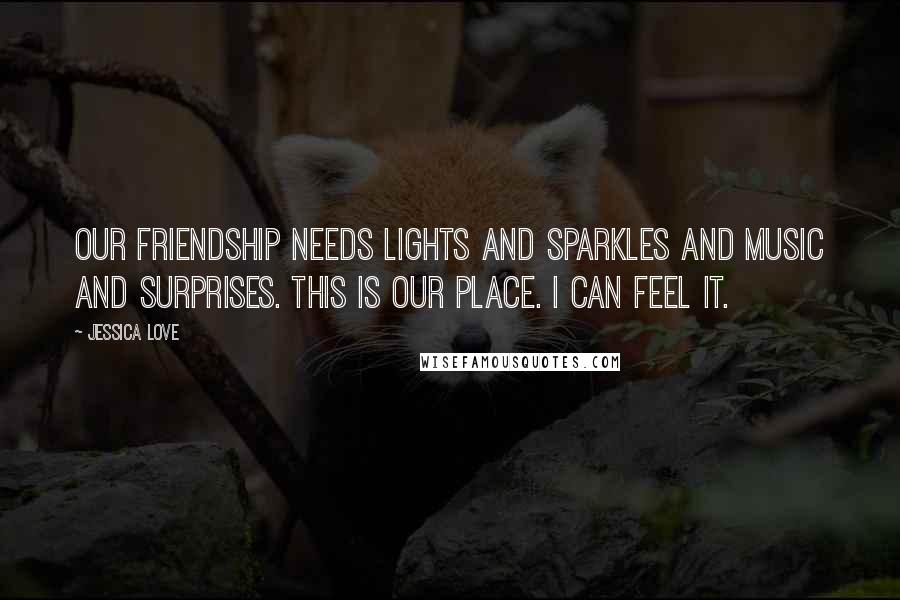 Jessica Love Quotes: Our friendship needs lights and sparkles and music and surprises. This is our place. I can feel it.