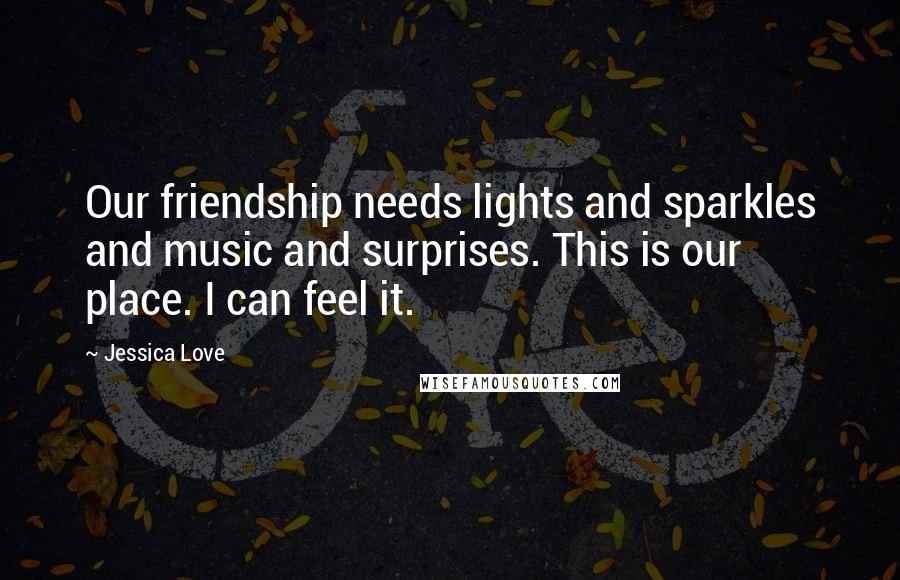 Jessica Love Quotes: Our friendship needs lights and sparkles and music and surprises. This is our place. I can feel it.