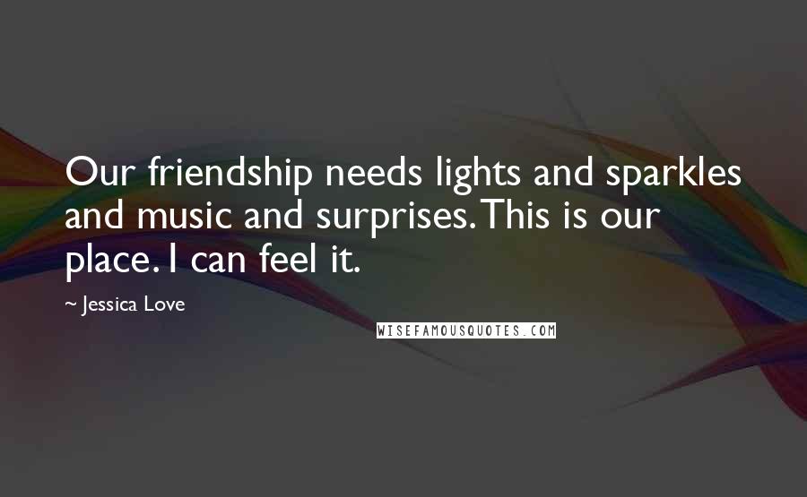 Jessica Love Quotes: Our friendship needs lights and sparkles and music and surprises. This is our place. I can feel it.