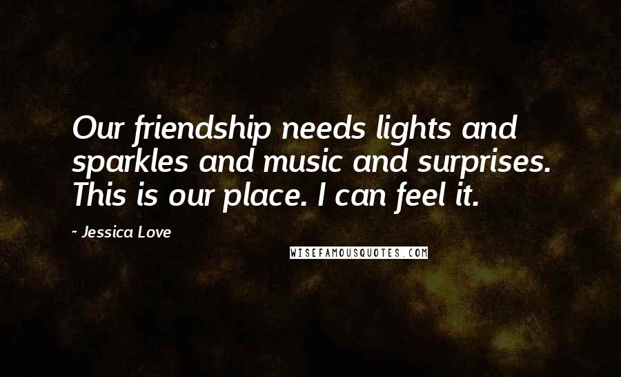 Jessica Love Quotes: Our friendship needs lights and sparkles and music and surprises. This is our place. I can feel it.