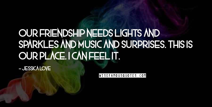 Jessica Love Quotes: Our friendship needs lights and sparkles and music and surprises. This is our place. I can feel it.