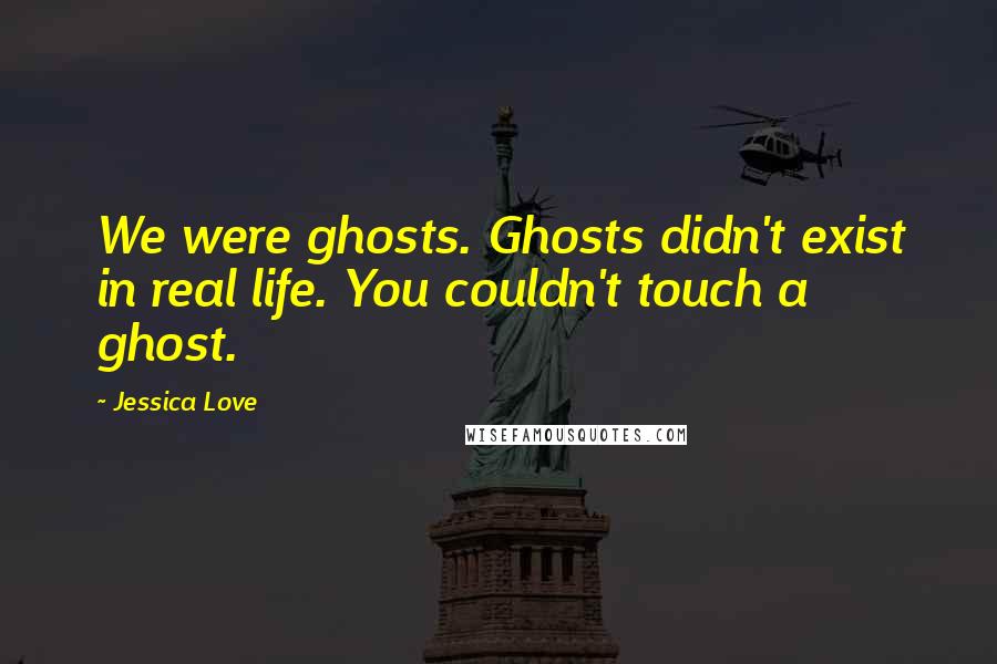 Jessica Love Quotes: We were ghosts. Ghosts didn't exist in real life. You couldn't touch a ghost.