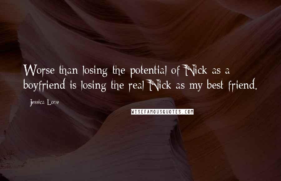 Jessica Love Quotes: Worse than losing the potential of Nick as a boyfriend is losing the real Nick as my best friend.