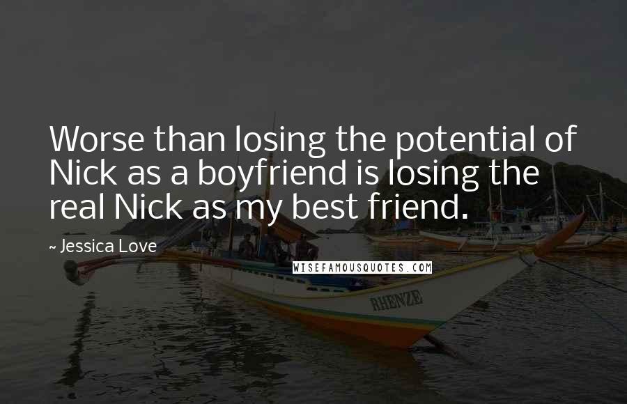 Jessica Love Quotes: Worse than losing the potential of Nick as a boyfriend is losing the real Nick as my best friend.