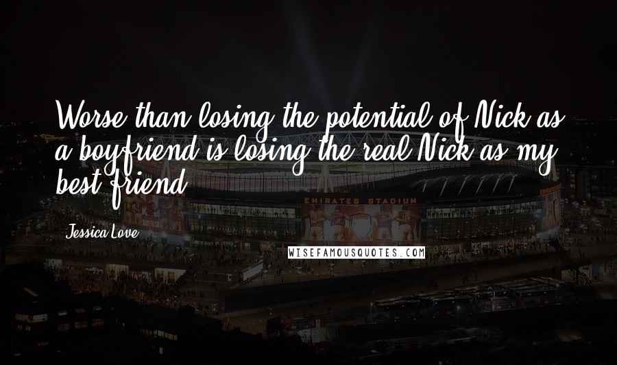 Jessica Love Quotes: Worse than losing the potential of Nick as a boyfriend is losing the real Nick as my best friend.