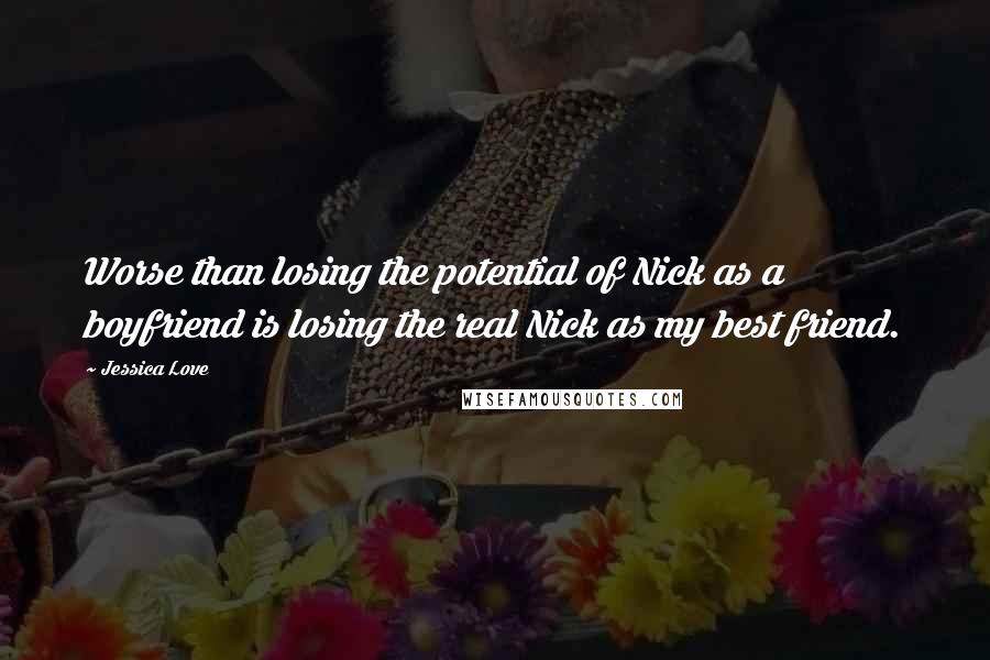 Jessica Love Quotes: Worse than losing the potential of Nick as a boyfriend is losing the real Nick as my best friend.