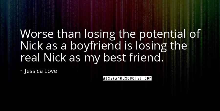 Jessica Love Quotes: Worse than losing the potential of Nick as a boyfriend is losing the real Nick as my best friend.