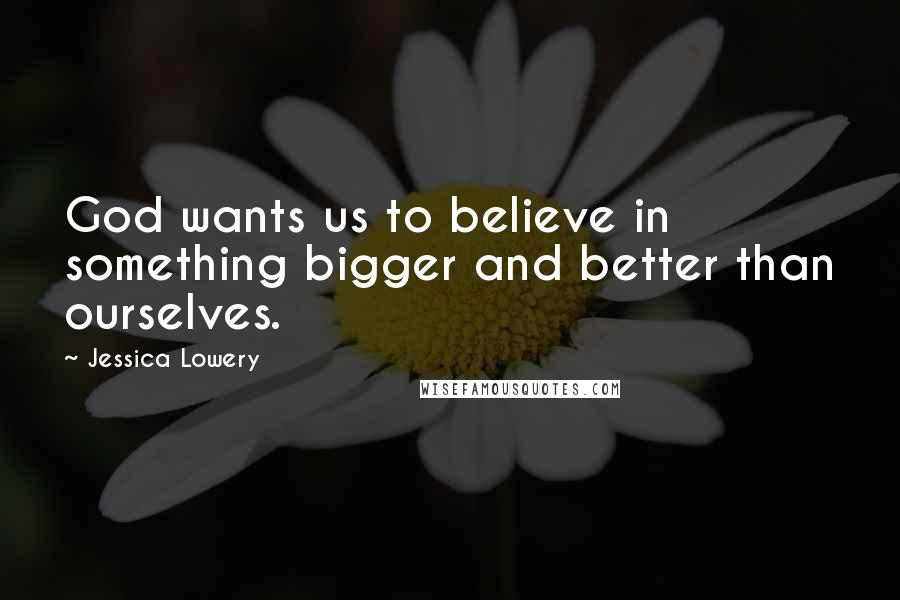 Jessica Lowery Quotes: God wants us to believe in something bigger and better than ourselves.