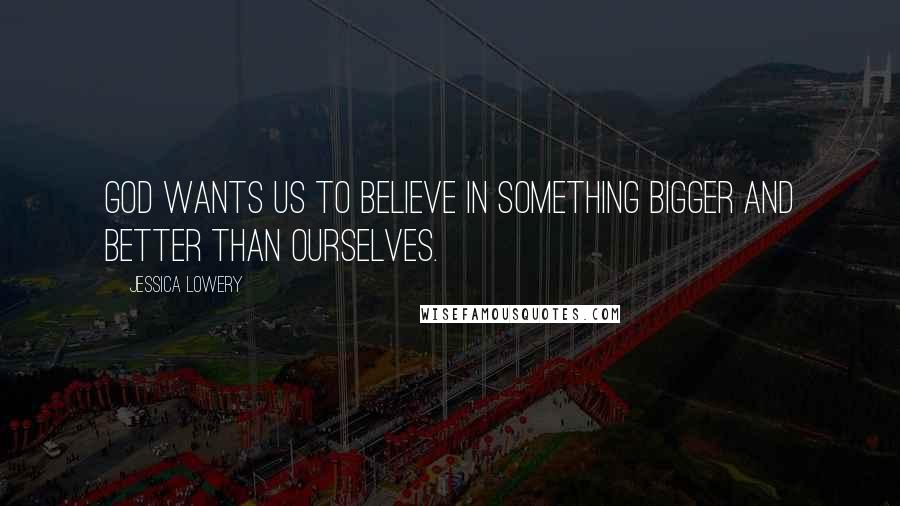 Jessica Lowery Quotes: God wants us to believe in something bigger and better than ourselves.