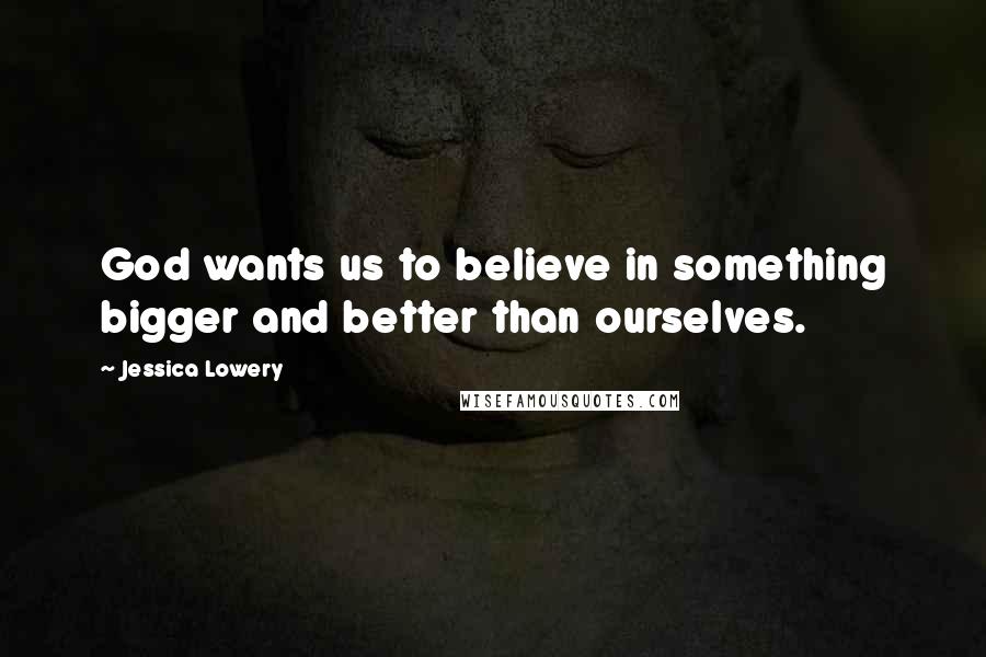 Jessica Lowery Quotes: God wants us to believe in something bigger and better than ourselves.