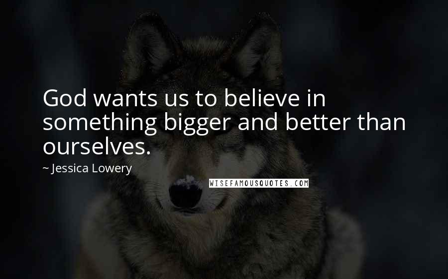 Jessica Lowery Quotes: God wants us to believe in something bigger and better than ourselves.