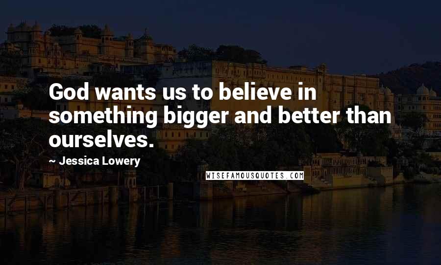 Jessica Lowery Quotes: God wants us to believe in something bigger and better than ourselves.