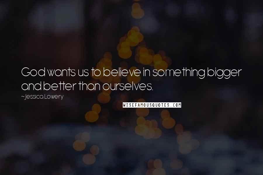 Jessica Lowery Quotes: God wants us to believe in something bigger and better than ourselves.