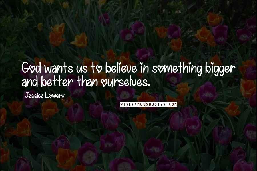Jessica Lowery Quotes: God wants us to believe in something bigger and better than ourselves.