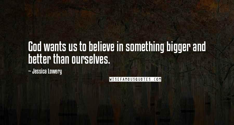 Jessica Lowery Quotes: God wants us to believe in something bigger and better than ourselves.