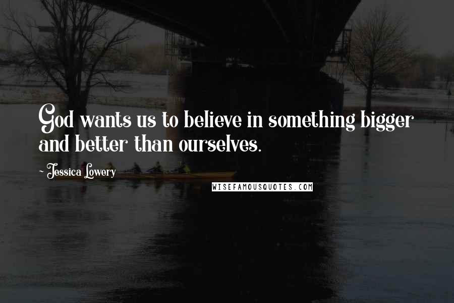 Jessica Lowery Quotes: God wants us to believe in something bigger and better than ourselves.