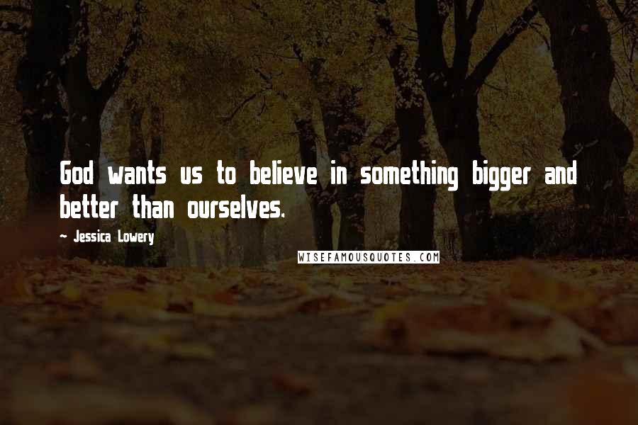 Jessica Lowery Quotes: God wants us to believe in something bigger and better than ourselves.